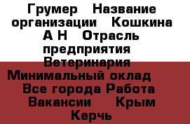 Грумер › Название организации ­ Кошкина А.Н › Отрасль предприятия ­ Ветеринария › Минимальный оклад ­ 1 - Все города Работа » Вакансии   . Крым,Керчь